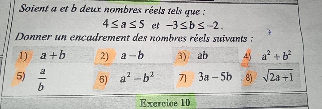 Soient a et b deux nombres réels tels que :
4≤ a≤ 5 et -3≤ b≤ -2.
Donner un encadrement des nombres réels suivants :
Exercice 10