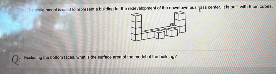 The scale model is used to represent a building for the redevelopment of the downtown business center. It is built with 6 cm cubes. 
Excluding the bottom faces, what is the surface area of the model of the building?