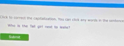 Click to correct the capitalization. You can click amy words in the sentence 
Who is the Tall girl next to leslie? 
Submit
