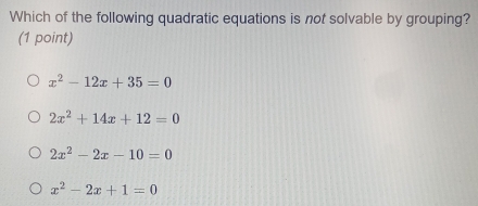 Which of the following quadratic equations is not solvable by grouping?
(1 point)
x^2-12x+35=0
2x^2+14x+12=0
2x^2-2x-10=0
x^2-2x+1=0