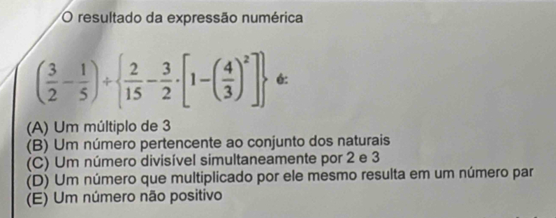 resultado da expressão numérica
( 3/2 - 1/5 )+  2/15 - 3/2 · [1-( 4/3 )^2] é:
(A) Um múltiplo de 3
(B) Um número pertencente ao conjunto dos naturais
(C) Um número divisível simultaneamente por 2 e 3
(D) Um número que multiplicado por ele mesmo resulta em um número par
(E) Um número não positivo