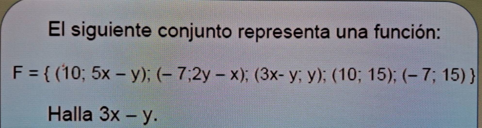 El siguiente conjunto representa una función:
F= (10;5x-y);(-7;2y-x);(3x-y;y);(10;15);(-7;15)
Halla 3x-y.