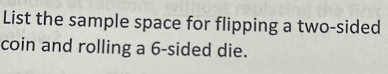 List the sample space for flipping a two-sided 
coin and rolling a 6 -sided die.