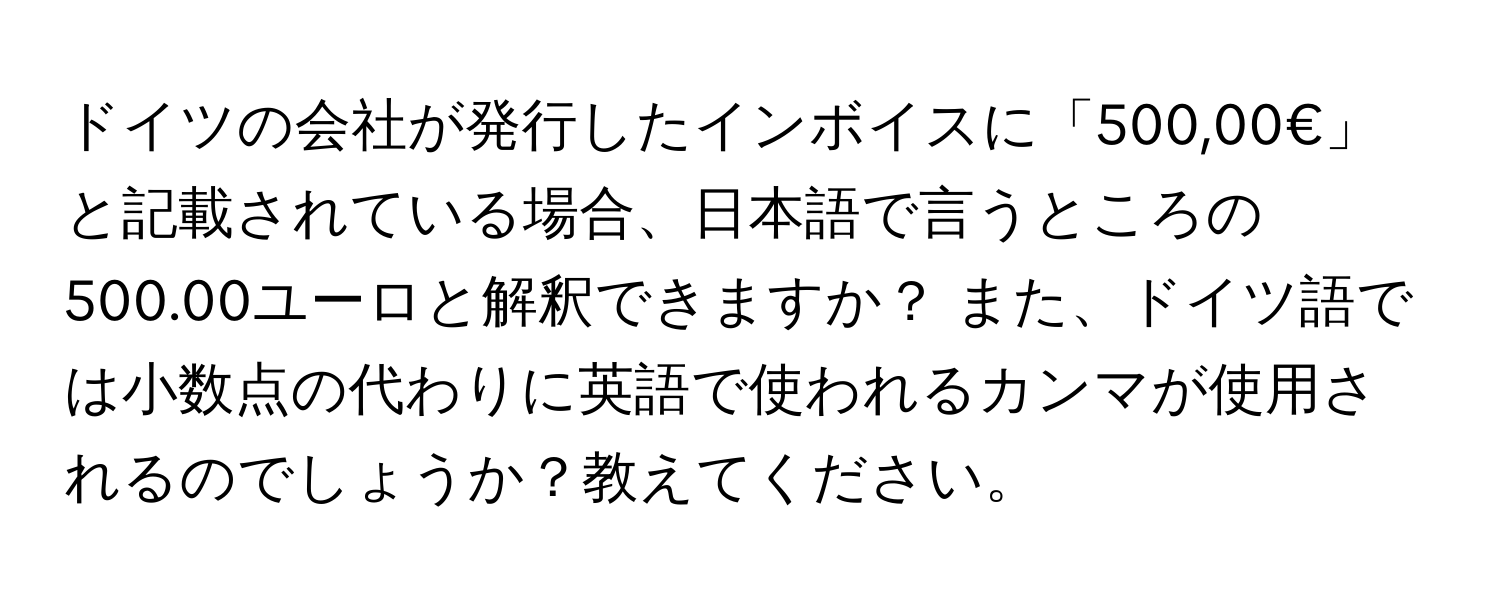 ドイツの会社が発行したインボイスに「500,00€」と記載されている場合、日本語で言うところの500.00ユーロと解釈できますか？ また、ドイツ語では小数点の代わりに英語で使われるカンマが使用されるのでしょうか？教えてください。