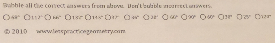 Bubble all the correct answers from above. Don't bubble incorrect answers.
68° 112° 66° 132° 143° 37° 36° 20° 60° 90° 60° 30° 25° 120°
2010 www.letspracticegeometry.com