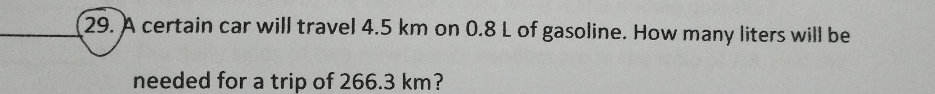 A certain car will travel 4.5 km on 0.8 L of gasoline. How many liters will be 
needed for a trip of 266.3 km?