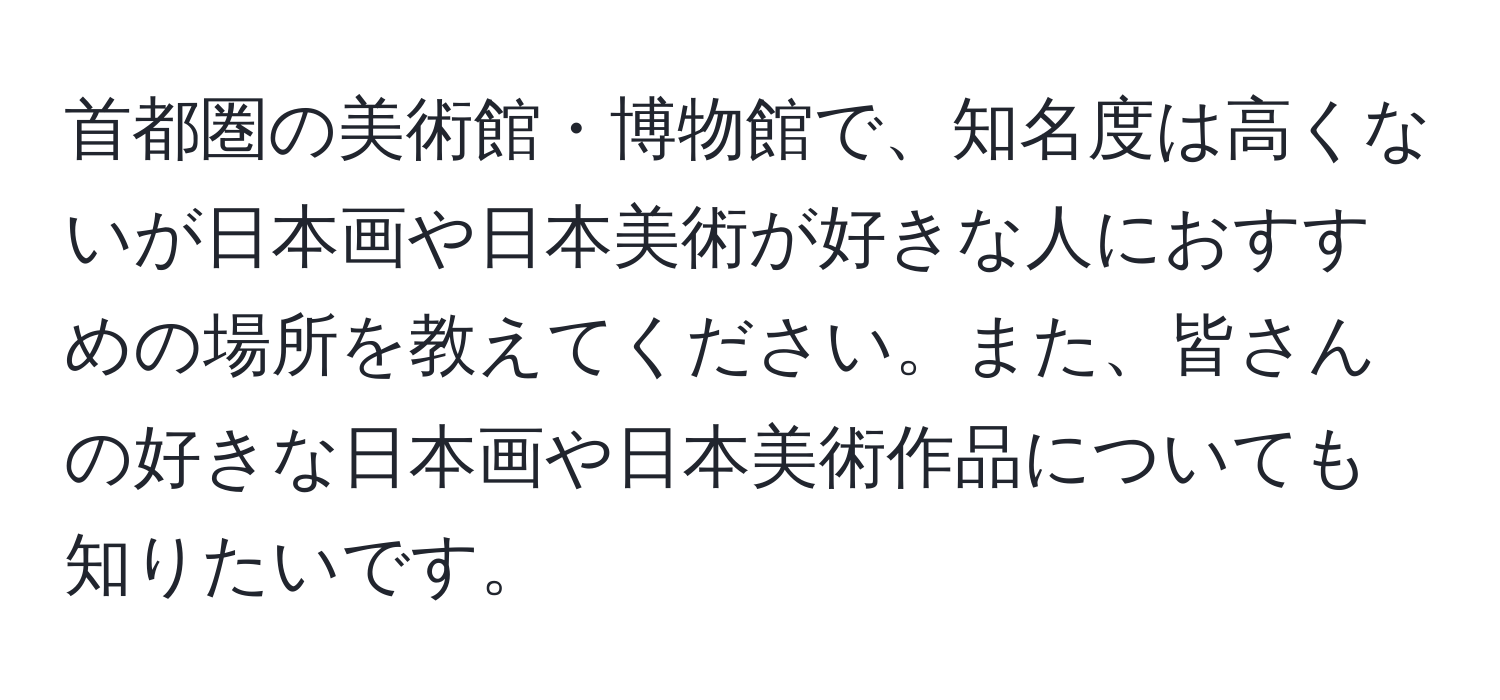 首都圏の美術館・博物館で、知名度は高くないが日本画や日本美術が好きな人におすすめの場所を教えてください。また、皆さんの好きな日本画や日本美術作品についても知りたいです。