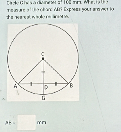 Circle C has a diameter of 100 mm. What is the 
measure of the chord AB? Express your answer to 
the nearest whole millimetre.
AB=□ mm