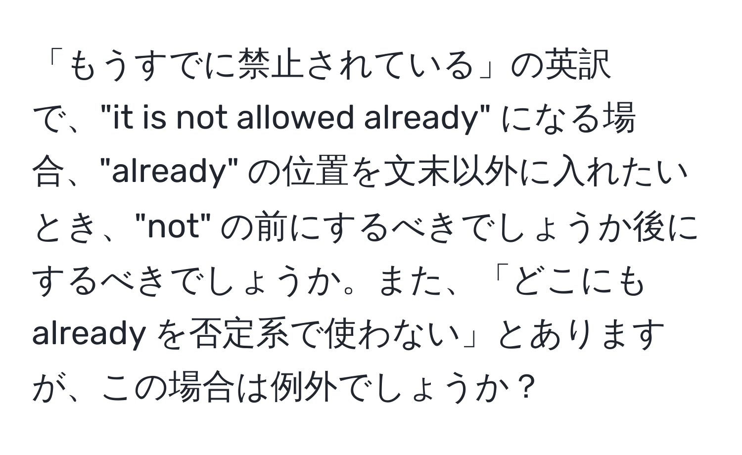 「もうすでに禁止されている」の英訳で、"it is not allowed already" になる場合、"already" の位置を文末以外に入れたいとき、"not" の前にするべきでしょうか後にするべきでしょうか。また、「どこにも already を否定系で使わない」とありますが、この場合は例外でしょうか？