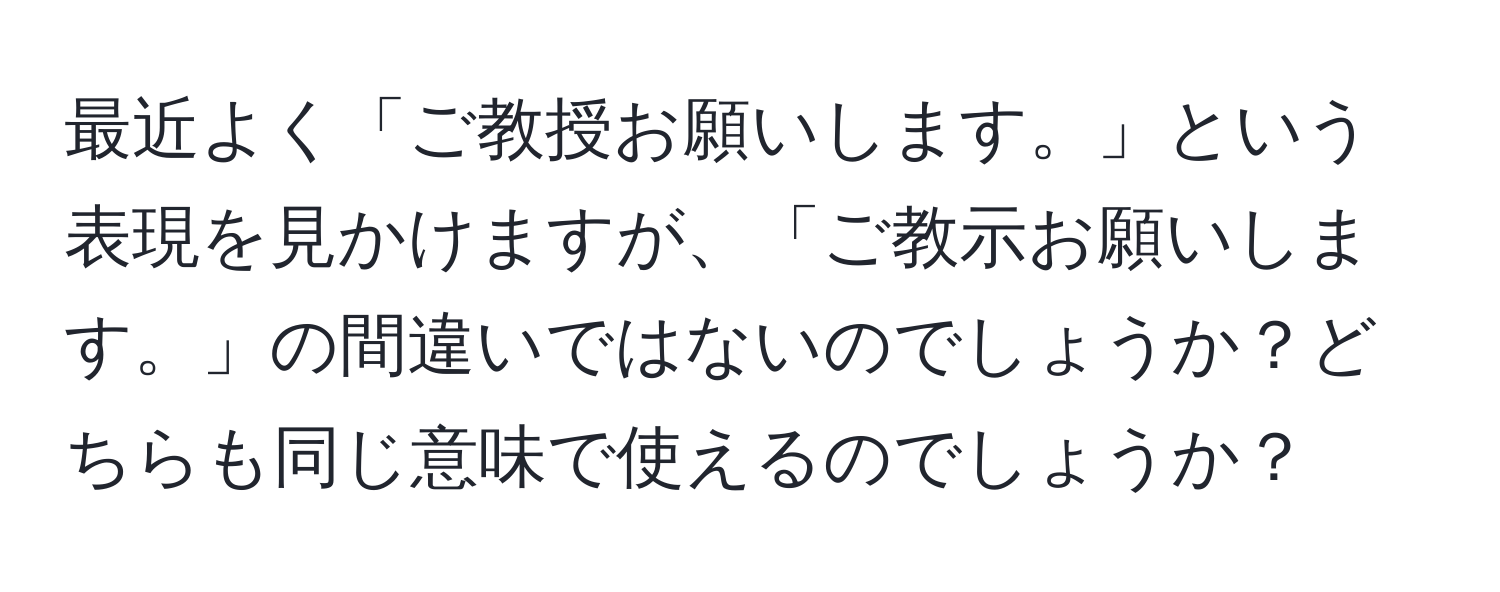 最近よく「ご教授お願いします。」という表現を見かけますが、「ご教示お願いします。」の間違いではないのでしょうか？どちらも同じ意味で使えるのでしょうか？