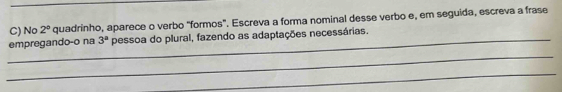 No 2° quadrinho, aparece o verbo "formos". Escreva a forma nominal desse verbo e, em seguida, escreva a frase 
_empregando-o na 3^a pessoa do plural, fazendo as adaptações necessárias. 
_ 
_