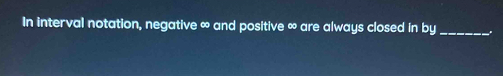In interval notation, negative ∞ and positive ∞ are always closed in by_