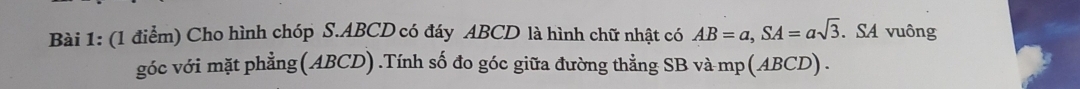 Cho hình chóp S. ABCD có đáy ABCD là hình chữ nhật có AB=a, SA=asqrt(3).SA vuông 
góc với mặt phẳng(ABCD).Tính số đo góc giữa đường thẳng SB và mp(ABCD).