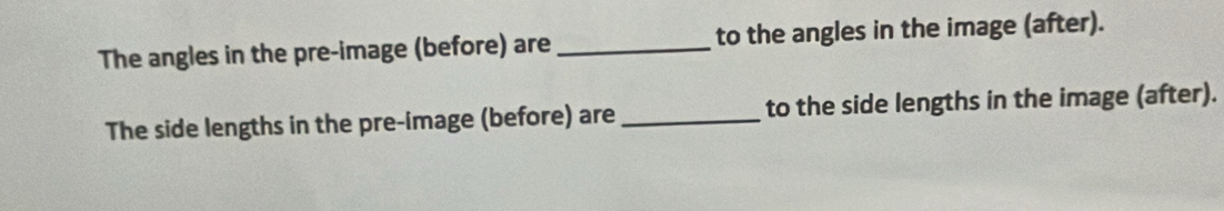 The angles in the pre-image (before) are _to the angles in the image (after). 
The side lengths in the pre-image (before) are _to the side lengths in the image (after).