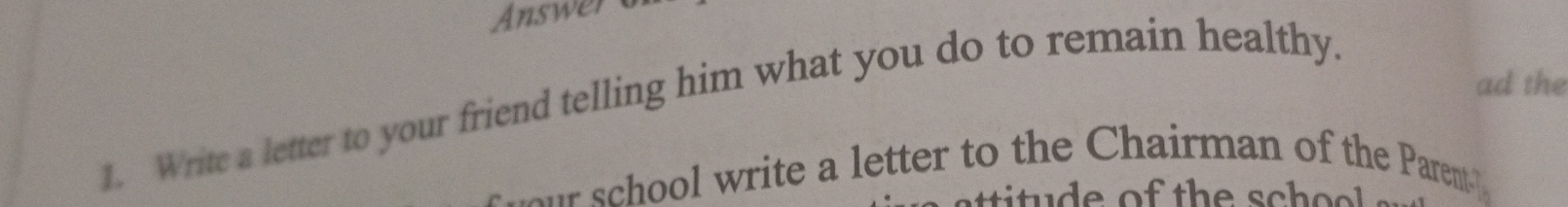 Answer m 
ad the 
1. Write a letter to your friend telling him what you do to remain healthy. 
school write a letter to the Chairman of the Parent