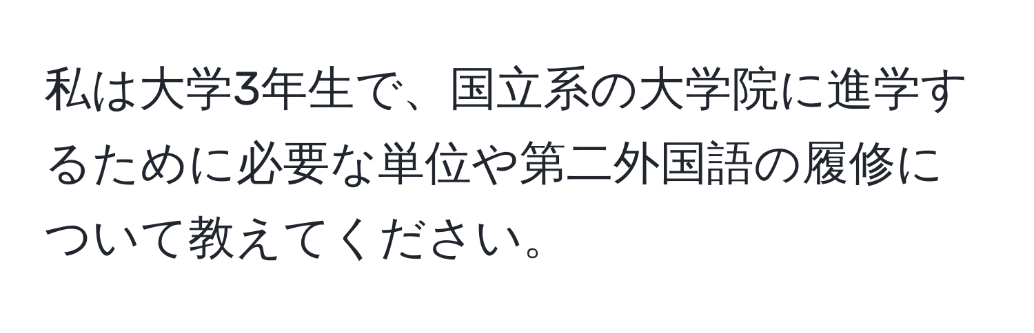 私は大学3年生で、国立系の大学院に進学するために必要な単位や第二外国語の履修について教えてください。