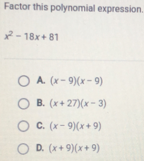 Factor this polynomial expression.
x^2-18x+81
A. (x-9)(x-9)
B. (x+27)(x-3)
C. (x-9)(x+9)
D. (x+9)(x+9)