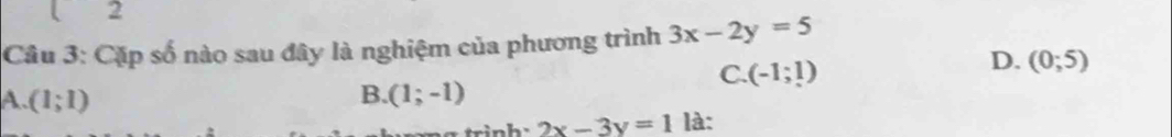 ( 2
Câu 3: Cặp số nào sau đây là nghiệm của phương trình 3x-2y=5
C. (-1;1)
D. (0;5)
B.
A. (1;1) (1;-1)
trinh : 2x-3y=1 là: