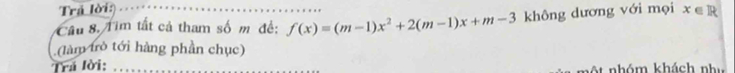 Trả lời: 
Cầu 8. Tim tất cả tham số m đề: f(x)=(m-1)x^2+2(m-1)x+m-3 không dương với mọi x∈ R
(làm trò tới hàng phần chục) 
Tră lời: 
nột nhóm khách như