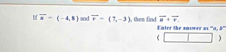 If vector u=langle -4,8rangle and overline v=langle 7,-3rangle , then find vector u+vector v, 
Enter the answer as “ a, b" 
>