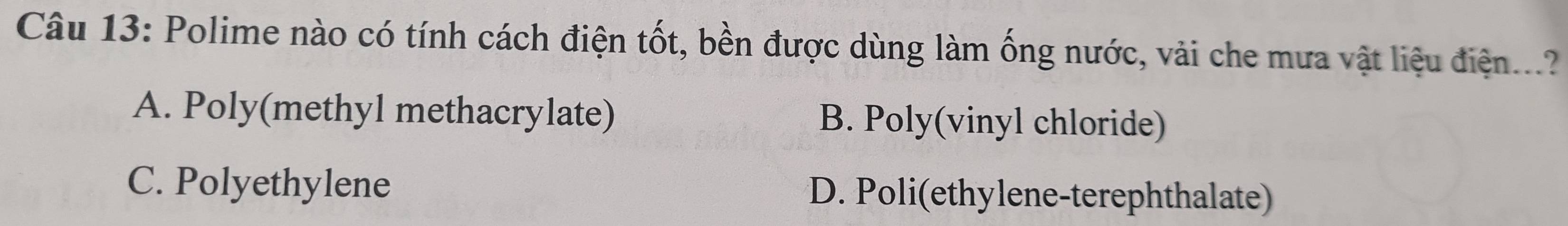 Polime nào có tính cách điện tốt, bền được dùng làm ống nước, vài che mưa vật liệu điện...?
A. Poly(methyl methacrylate) B. Poly(vinyl chloride)
C. Polyethylene D. Poli(ethylene-terephthalate)