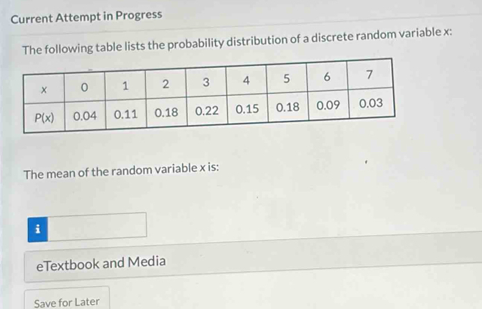 Current Attempt in Progress
The following table lists the probability distribution of a discrete random variable x:
The mean of the random variable x is:
i
eTextbook and Media
Save for Later