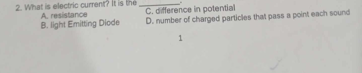 What is electric current? It is the _. .
A. resistance C. difference in potential
B. light Emitting Diode D. number of charged particles that pass a point each sound
1