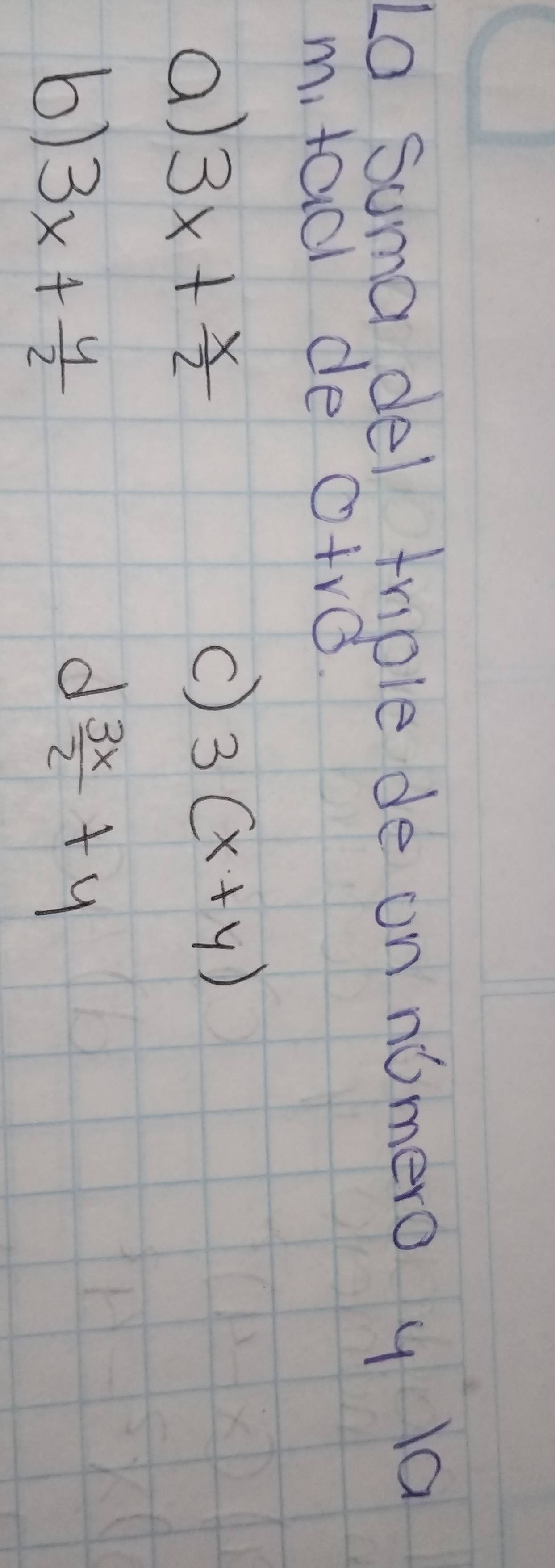 Lo Suma del triple de on nomero y la
mitaol de 0+rd
a) 3x+ x/2 
C) 3(x+y)
6) 3x+ 4/2 
d  3x/2 +y