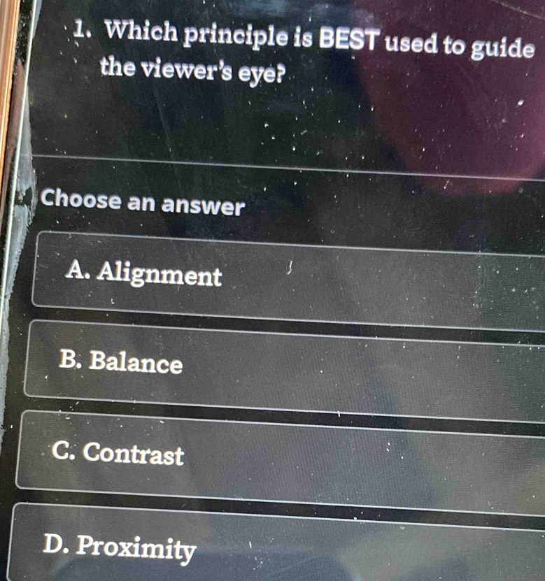 Which principle is BEST used to guide
the viewer's eye?
Choose an answer
A. Alignment
B. Balance
C. Contrast
D. Proximity