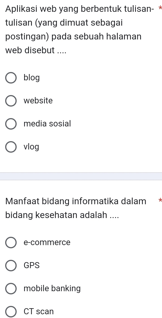 Aplikasi web yang berbentuk tulisan- *
tulisan (yang dimuat sebagai
postingan) pada sebuah halaman
web disebut ....
blog
website
media sosial
vlog
Manfaat bidang informatika dalam *
bidang kesehatan adalah ....
e-commerce
GPS
mobile banking
CT scan