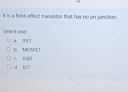 It is a field-effect transistor that has no pn junction.
Select one:
a. JFET
b. MOSFET
C. IGBT
d. BJT