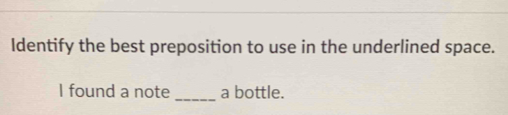 Identify the best preposition to use in the underlined space. 
I found a note _a bottle.