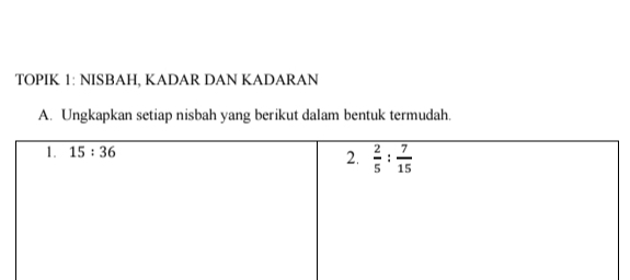 TOPIK 1: NISBAH, KADAR DAN KADARAN
A. Ungkapkan setiap nisbah yang berikut dalam bentuk termudah.