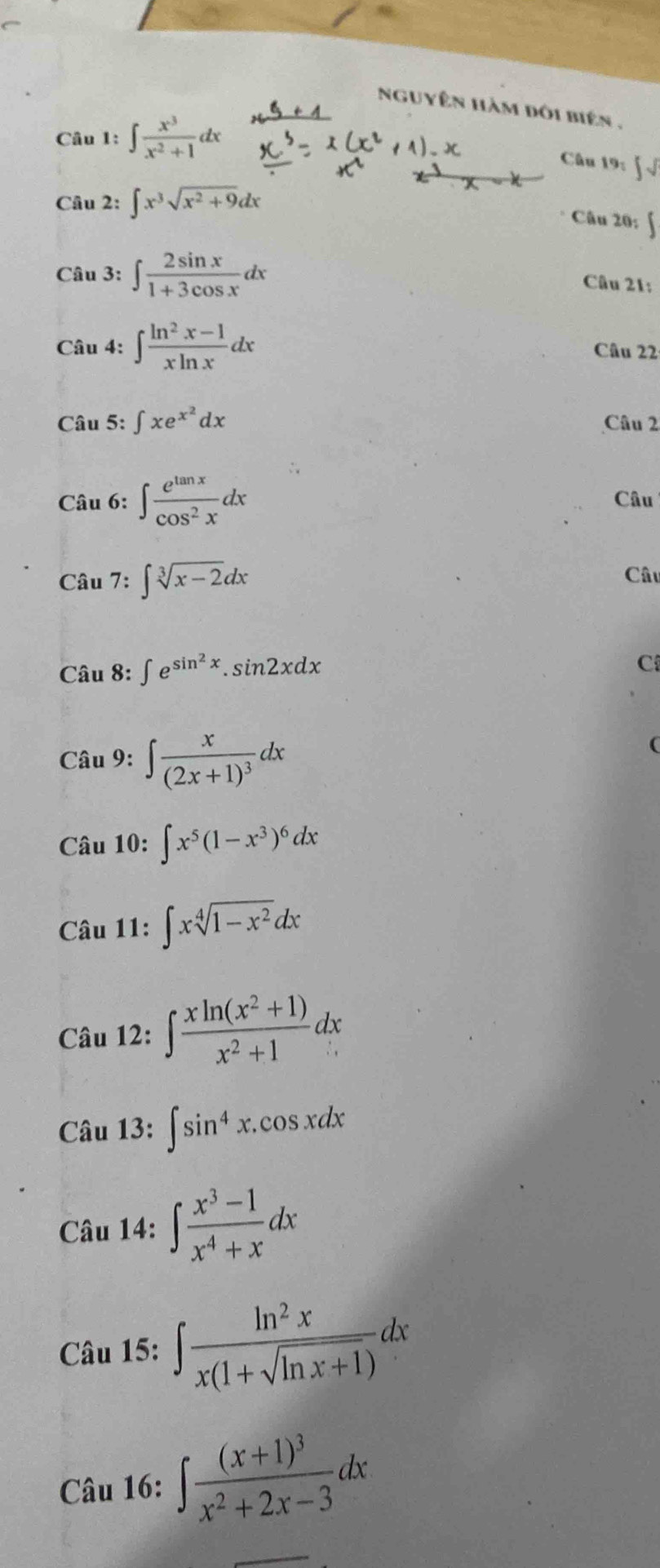 nguyên hàm đôi biên . 
Câu 1: ∈t  x^3/x^2+1 dx
Câu 19: ∈t sqrt()
Câu 2: ∈t x^3sqrt(x^2+9)dx
Câu 20: ∈t 
Câu 3: ∈t  2sin x/1+3cos x dx
Câu 21: 
Câu 4: ∈t  (ln^2x-1)/xln x dx Câu 22: 
Câu 5: ∈t xe^(x^2)dx Câu 2
Cau6:∈t  e^(tan x)/cos^2x dx
Câu
Cau7:∈t sqrt[3](x-2)dx
Câu
Chat au8:∈t e^(sin ^2)x.sin 2xdx
C
Cau9:∈t frac x(2x+1)^3dx
Cau10:∈t x^5(1-x^3)^6dx
Câu gamma _2 11:∈t xsqrt[4](1-x^2)dx
Câu 12: 
Câu 13:∈t sin^4x.cos xdx
Câu 14:∈t  (x^3-1)/x^4+x dx
Câu 15: ∈t  ln^2x/x(1+sqrt(ln x+1)) dx
Câu 16: ∈t frac (x+1)^3x^2+2x-3dx