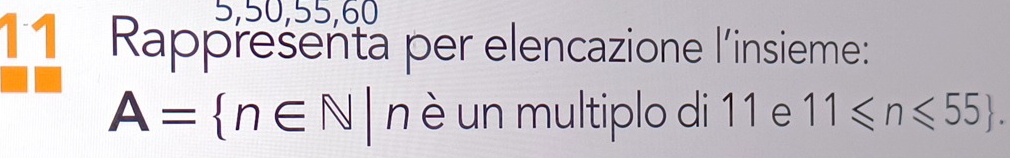 5, 50, 55, 60
11 Rappresenta per elencazione l'insieme:
A= n∈ N|n è un multiplo di 11 e 11≤slant n≤slant 55.