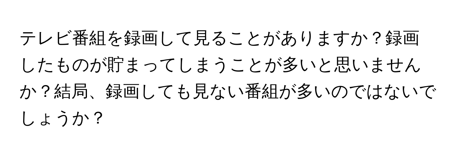 テレビ番組を録画して見ることがありますか？録画したものが貯まってしまうことが多いと思いませんか？結局、録画しても見ない番組が多いのではないでしょうか？