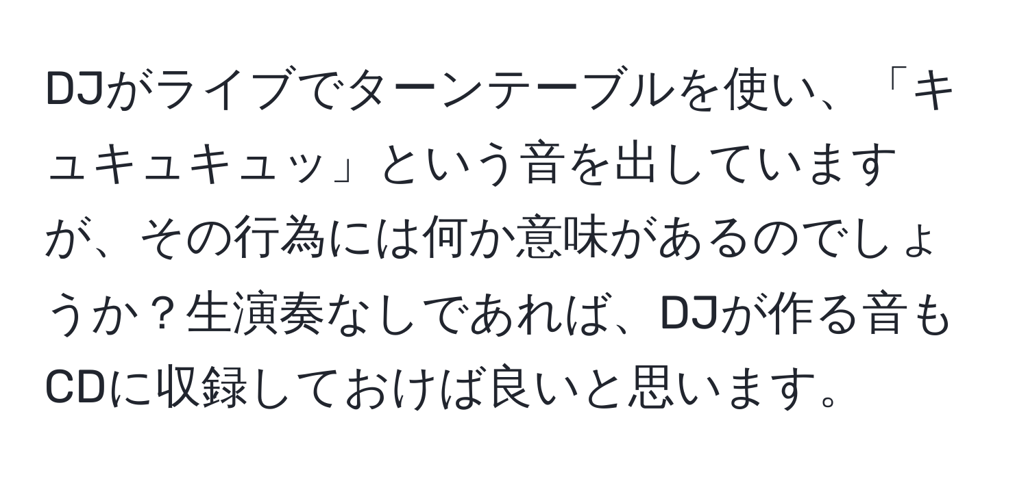 DJがライブでターンテーブルを使い、「キュキュキュッ」という音を出していますが、その行為には何か意味があるのでしょうか？生演奏なしであれば、DJが作る音もCDに収録しておけば良いと思います。