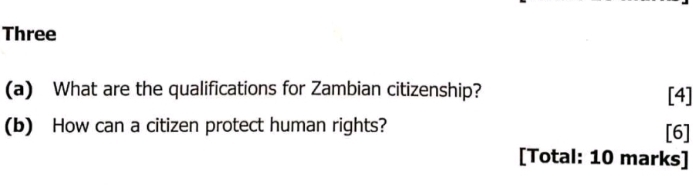 Three 
(a) What are the qualifications for Zambian citizenship? [4] 
(b) How can a citizen protect human rights? [6] 
[Total: 10 marks]