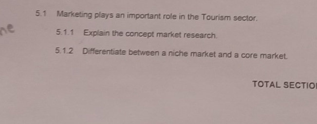 5.1 Marketing plays an important role in the Tourism sector. 
5.1.1 Explain the concept market research. 
5.1.2 Differentiate between a niche market and a core market. 
TOTAL SECTIO!