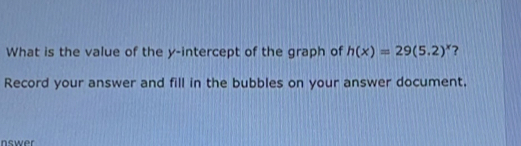 What is the value of the y-intercept of the graph of h(x)=29(5.2)^x ？
Record your answer and fill in the bubbles on your answer document.
aswer