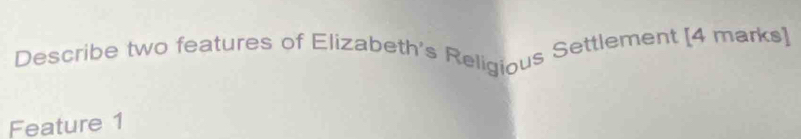 Describe two features of Elizabeth's Religious Settlement [4 marks] 
Feature 1