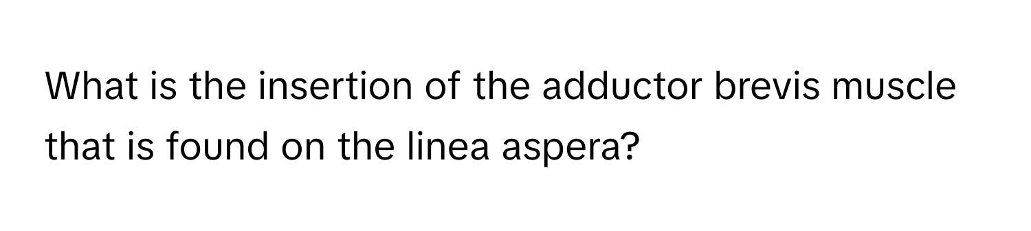 What is the insertion of the adductor brevis muscle that is found on the linea aspera?