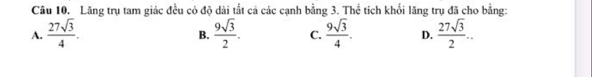 Lăng trụ tam giác đều có độ dài tắt cả các cạnh bằng 3. Thể tích khối lăng trụ đã cho bằng:
A.  27sqrt(3)/4 .  9sqrt(3)/2 . C.  9sqrt(3)/4 . D.  27sqrt(3)/2 .. 
B.