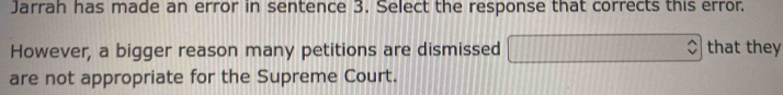 Jarrah has made an error in sentence 3. Select the response that corrects this error 
However, a bigger reason many petitions are dismissed that they 
are not appropriate for the Supreme Court.