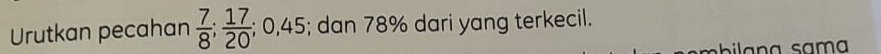 Urutkan pecahan  7/8 ;  17/20 ; 0, 4 45; dan 78% dari yang terkecil.