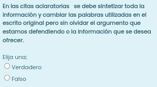 En las citas aclaratorias se debe sintetizar toda la
información y cambiar las palabras utilizadas en el
escrito original pero sin olvidar el argumento que
estamos defendiendo o la información que se desea
ofrecer.
Elija una;
Verdadero
Falso