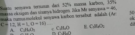 Suatu senyawa tersusun dari 52% massa karbon, 35%
massa oksigen dan sisanya hidrogen. Jika Mr senyawa =46, 
maka rumusmolekul senyawa karbon tersebut adalah (Ar: 50
ok
C=12, H=1, O=16)... dih
A. C_2H_6O_2 C. C_2H_6O E. C_3H_8O_2
D C_3H_8O