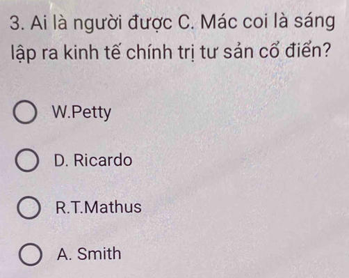 Ai là người được C. Mác coi là sáng
lập ra kinh tế chính trị tư sản cổ điển?
W.Petty
D. Ricardo
R.T.Mathus
A. Smith