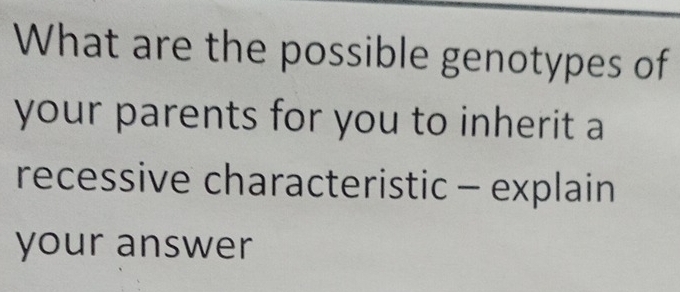 What are the possible genotypes of 
your parents for you to inherit a 
recessive characteristic - explain 
your answer