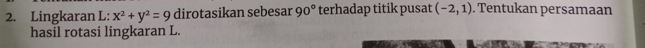 Lingkaran L:x^2+y^2=9 dirotasikan sebesar 90° terhadap titik pusat (-2,1). Tentukan persamaan 
hasil rotasi lingkaran L.